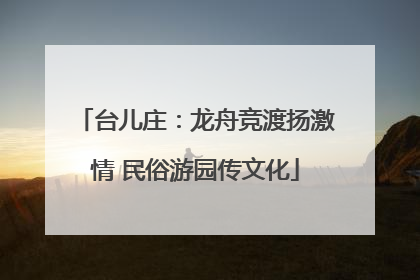 台儿庄：龙舟竞渡扬激情 民俗游园传文化